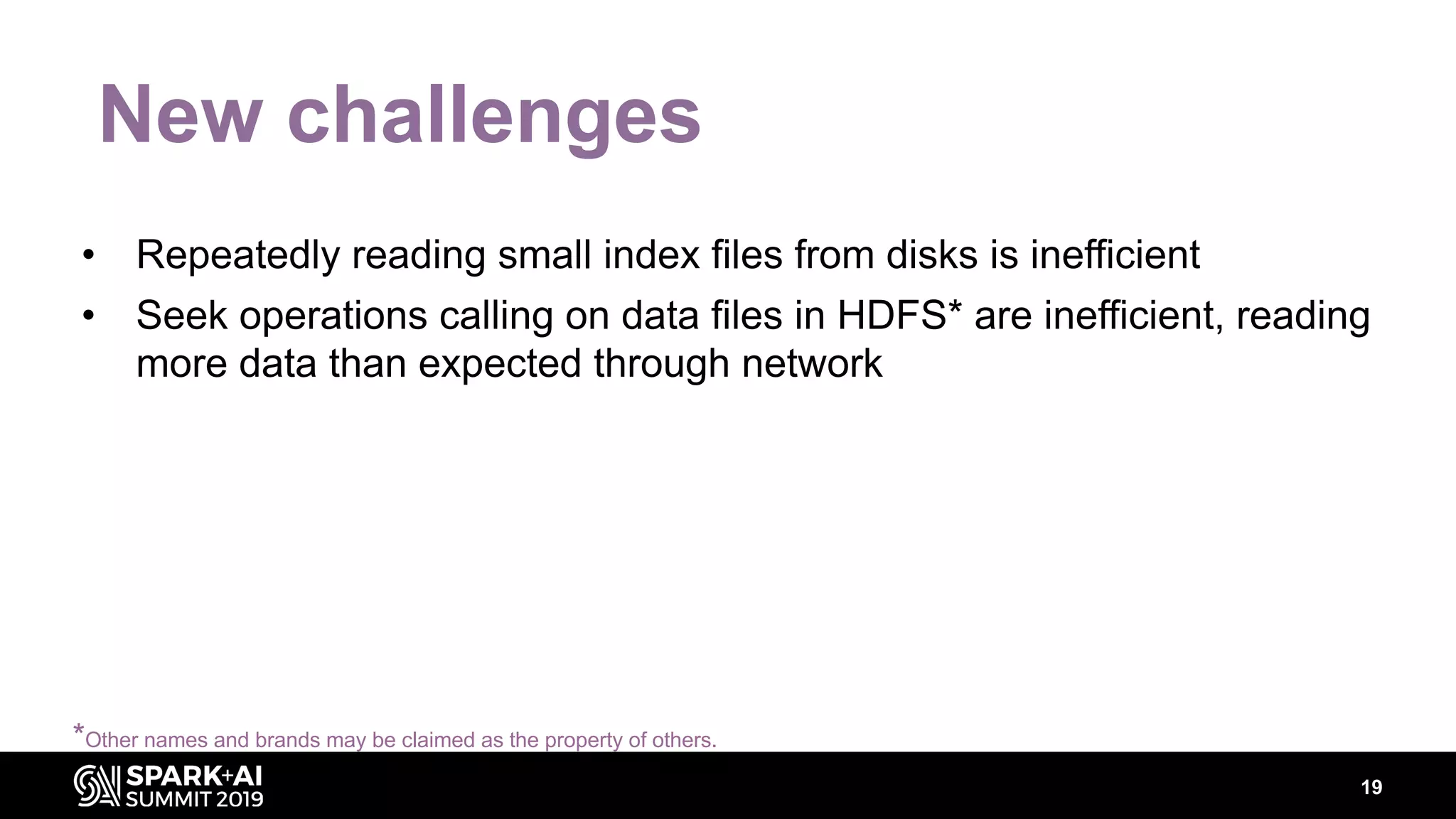 19
New challenges
• Repeatedly reading small index files from disks is inefficient
• Seek operations calling on data files in HDFS* are inefficient, reading
more data than expected through network
*Other names and brands may be claimed as the property of others.
 