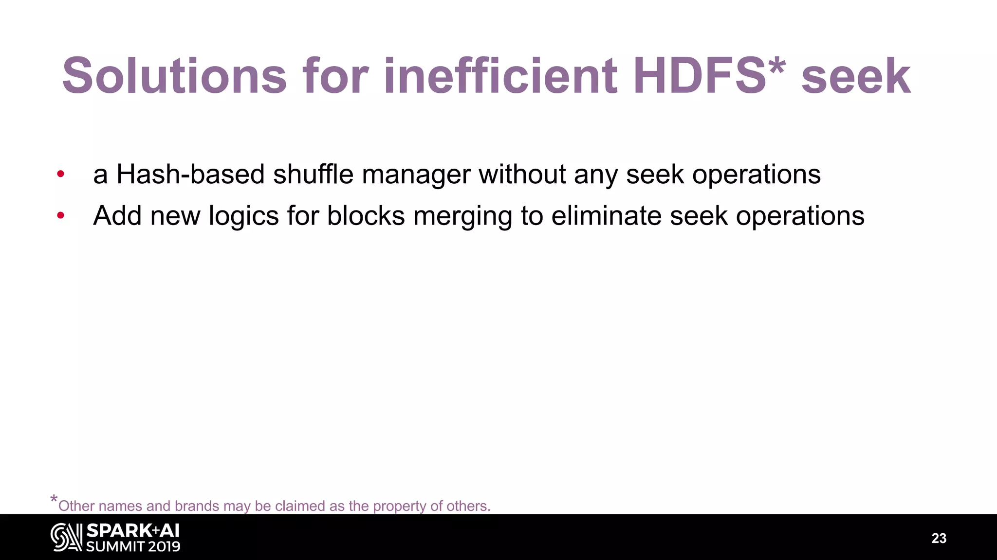 23
Solutions for inefficient HDFS* seek
• a Hash-based shuffle manager without any seek operations
• Add new logics for blocks merging to eliminate seek operations
*Other names and brands may be claimed as the property of others.
 