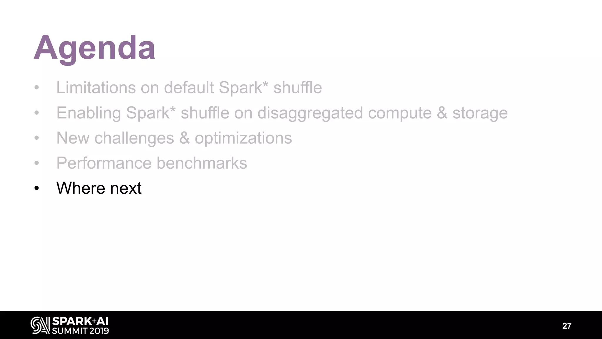 27
Agenda
• Limitations on default Spark* shuffle
• Enabling Spark* shuffle on disaggregated compute & storage
• New challenges & optimizations
• Performance benchmarks
• Where next
 