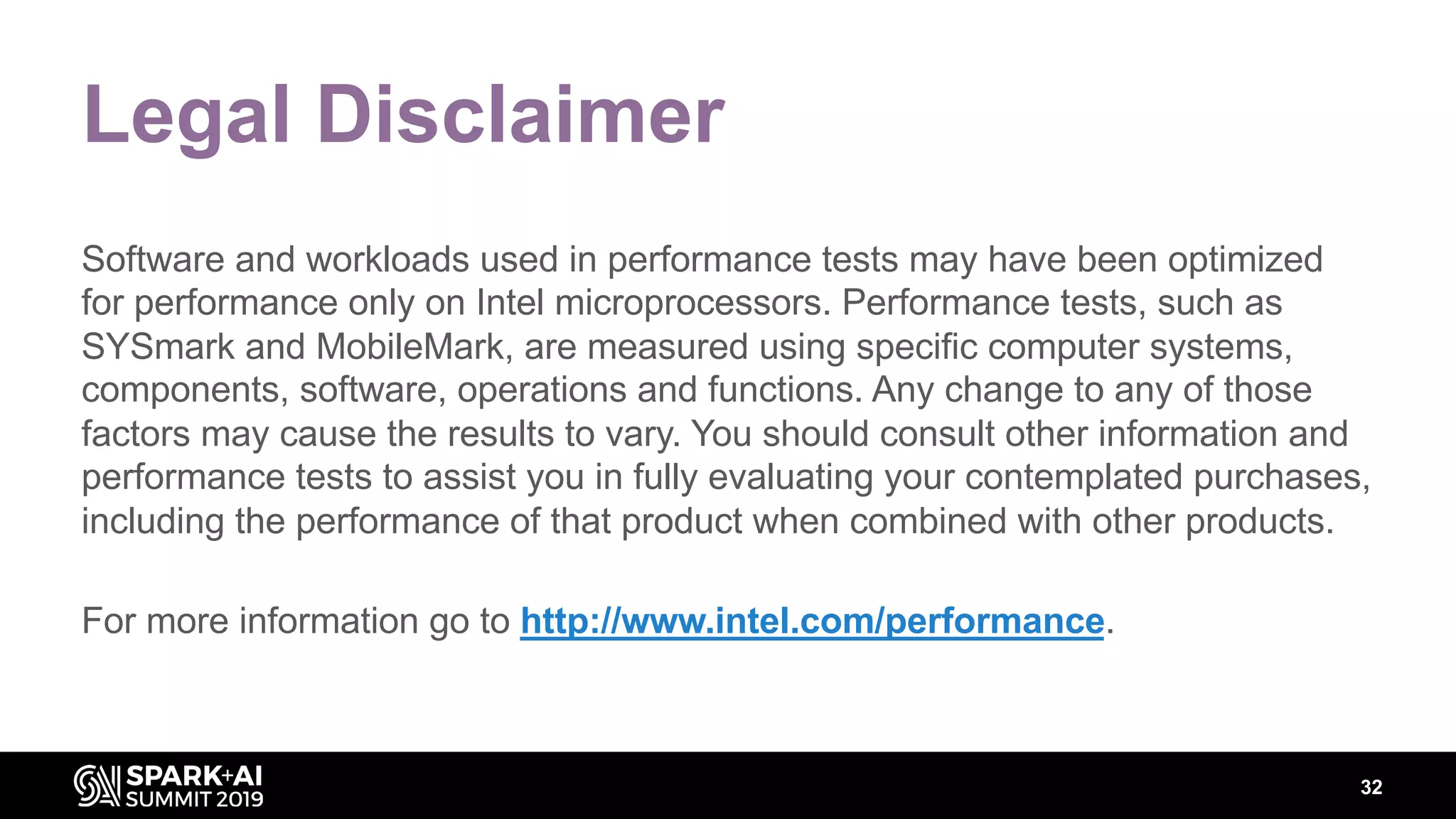 32
Legal Disclaimer
Software and workloads used in performance tests may have been optimized
for performance only on Intel microprocessors. Performance tests, such as
SYSmark and MobileMark, are measured using specific computer systems,
components, software, operations and functions. Any change to any of those
factors may cause the results to vary. You should consult other information and
performance tests to assist you in fully evaluating your contemplated purchases,
including the performance of that product when combined with other products.
For more information go to http://www.intel.com/performance.
 