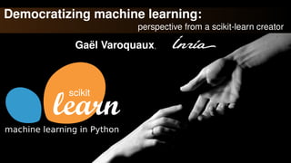 Democratizing machine learning:
perspective from a scikit-learn creator
Gaël Varoquaux,
scikit
machine learning in Python
 
