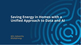 Saving Energy in Homes with a
Uniﬁed Approach to Data and AI
@Dr_Galsworthy
@QubyEnergy
 