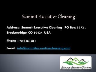 Address : Summit Executive Cleaning , PO Box 9272 ,
Breckenridge, CO 80424, USA
Phone : (970) 426-6081
Email : info@summitexecutivecleaning.com
 