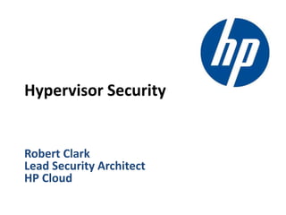 Robert Clark
Lead Security Architect
HP Cloud
Hypervisor Security
 