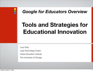Google for Educators Overview
Tools and Strategies for
Educational Innovation
Lucy Gray
Lead Technology Coach
Urban Education Institute
The University of Chicago
1Monday, October 27, 2008
 