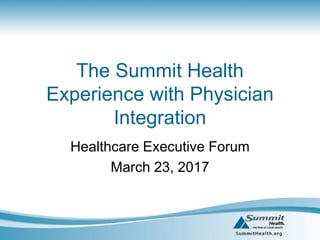 The Summit Health
Experience with Physician
Integration
Healthcare Executive Forum
March 23, 2017
 
