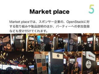 Market placeでは、スポンサー企業の、OpenStackに対
する取り組みや製品説明のほか、パーティーへの参加登録
なども受け付けてくれます。
Market place
 