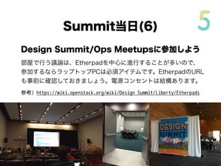 Design Summit/Ops Meetupsに参加しよう
部屋で行う議論は、Etherpadを中心に進行することが多いので、
参加するならラップトップPCは必須アイテムです。EtherpadのURL
も事前に確認しておきましょう。電源コンセントは結構あります。
参考) https://wiki.openstack.org/wiki/Design_Summit/Liberty/Etherpads
Summit当日(5/5)
 
