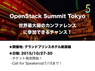 ★開催地: グランドプリンスホテル新高輪
★日程: 2015/10/27-30
•チケット発売開始！
•Call for Speakersは7/15まで！
OpenStack Summit Tokyo
世界最大級のカンファレンス
に参加できるチャンス！
 