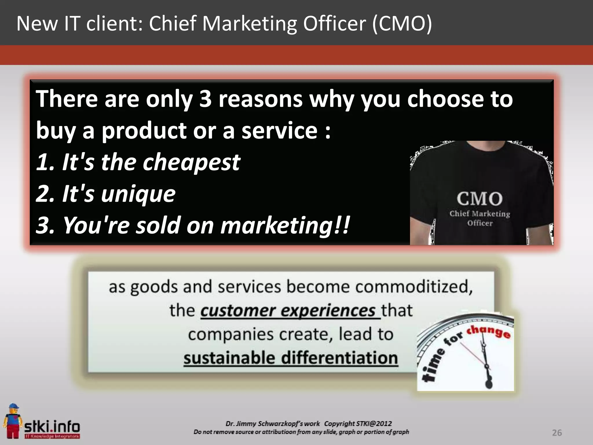 New IT client: Chief Marketing Officer (CMO)


  There are only 3 reasons why you choose to
  buy a product or a service :
  1. It's the cheapest
  2. It's unique
  3. You're sold on marketing!!




                                               26
 
