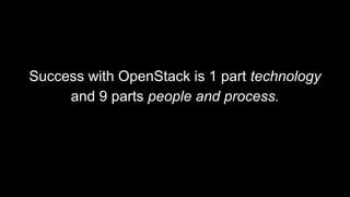Success with OpenStack is 1 part technology
and 9 parts people and process.
 