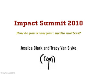 Impact Summit 2010
                            How do you know your media matters?



                              Jessica Clark and Tracy Van Slyke




Monday, February 22, 2010
 