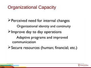 Organizational Capacity
Perceived need for internal changes
Organizational identity and continuity
Improve day to day operations
Adaptive programs and improved
communication
Secure resources (human; financial; etc.)
Perceived need for internal changes
Organizational identity and continuity
Improve day to day operations
Adaptive programs and improved
communication
Secure resources (human; financial; etc.)
 
