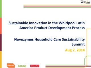 Sustainable Innovation in the Whirlpool Latin 
America Product Development Process 
Novozymes Household Care Sustainability 
Summit 
Aug 7, 2014 
 