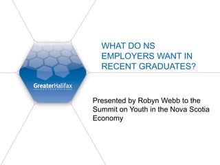 WHAT DO NS
EMPLOYERS WANT IN
RECENT GRADUATES?
Presented by Robyn Webb to the
Summit on Youth in the Nova Scotia
Economy
 