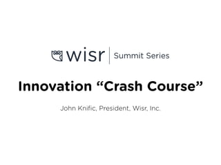 Innovation “Crash Course”
John Kniﬁc, President, Wisr, Inc.
 