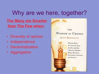 Why are we here, together? The Many are Smarter than The Few when: Diversity of opinion Independence Decentralization Aggregation