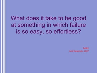 What does it take to be good at something in which failure is so easy, so effortless? better Atul Gawande, 2007