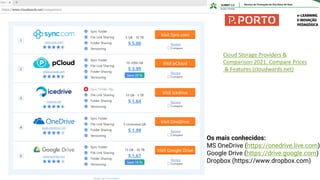 Os mais conhecidos:
MS OneDrive (https://onedrive.live.com)
Google Drive (https://drive.google.com)
Dropbox (https://www.dropbox.com)
Cloud Storage Providers &
Comparison 2021: Compare Prices
& Features (cloudwards.net)
 