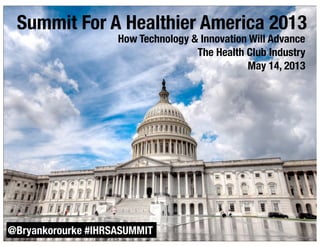 @bryankorourke #FutureofFitness
Summit For A Healthier America 2013
@Bryankorourke #IHRSASUMMIT
How Technology & Innovation Will Advance
The Health Club Industry
May 14, 2013
 