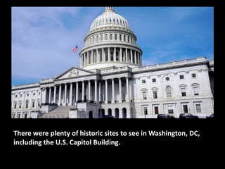 There were plenty of historic sites to see in Washington, DC,
including the U.S. Capitol Building.
 