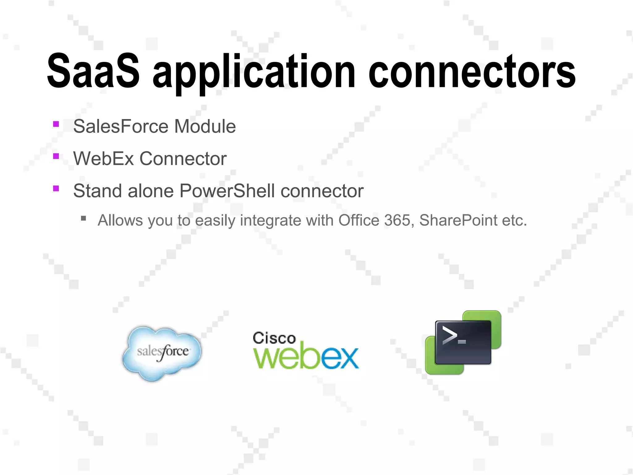 SaaS application connectors
 SalesForce Module
 WebEx Connector
 Stand alone PowerShell connector
 Allows you to easily integrate with Office 365, SharePoint etc.
 