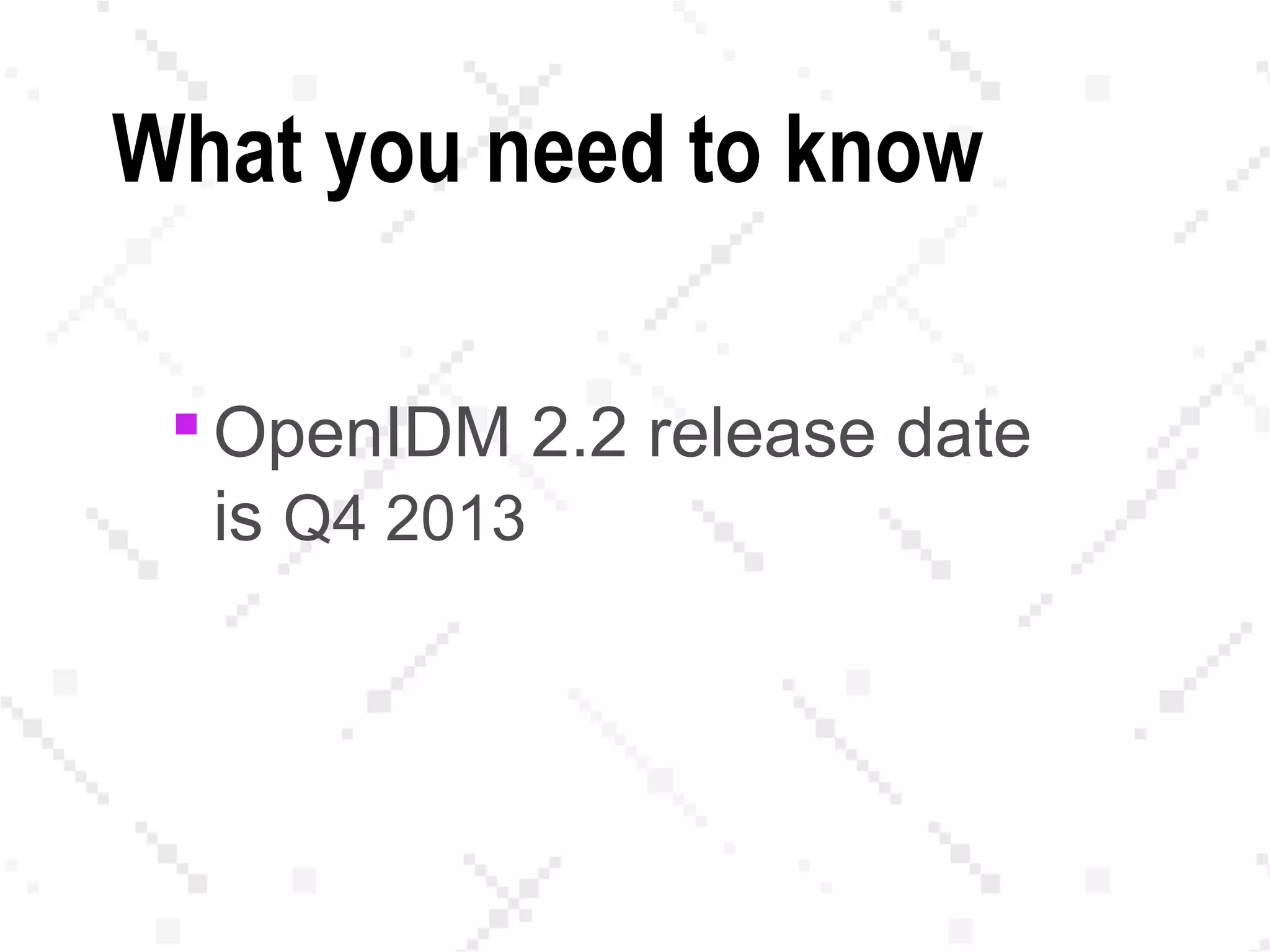 What you need to know
 OpenIDM 2.2 release date
is Q4 2013
 