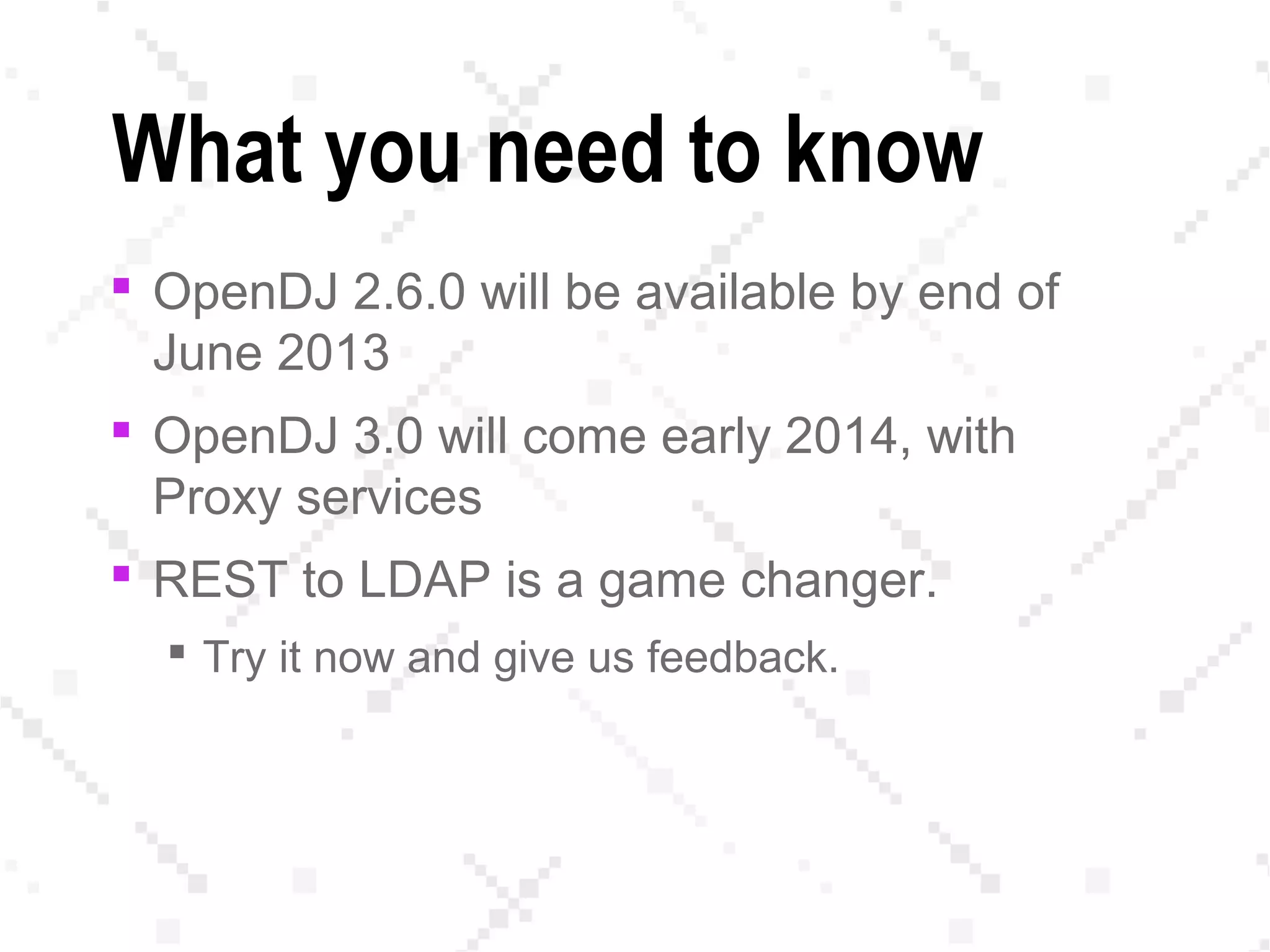What you need to know
 OpenDJ 2.6.0 will be available by end of
June 2013
 OpenDJ 3.0 will come early 2014, with
Proxy services
 REST to LDAP is a game changer.
 Try it now and give us feedback.
 