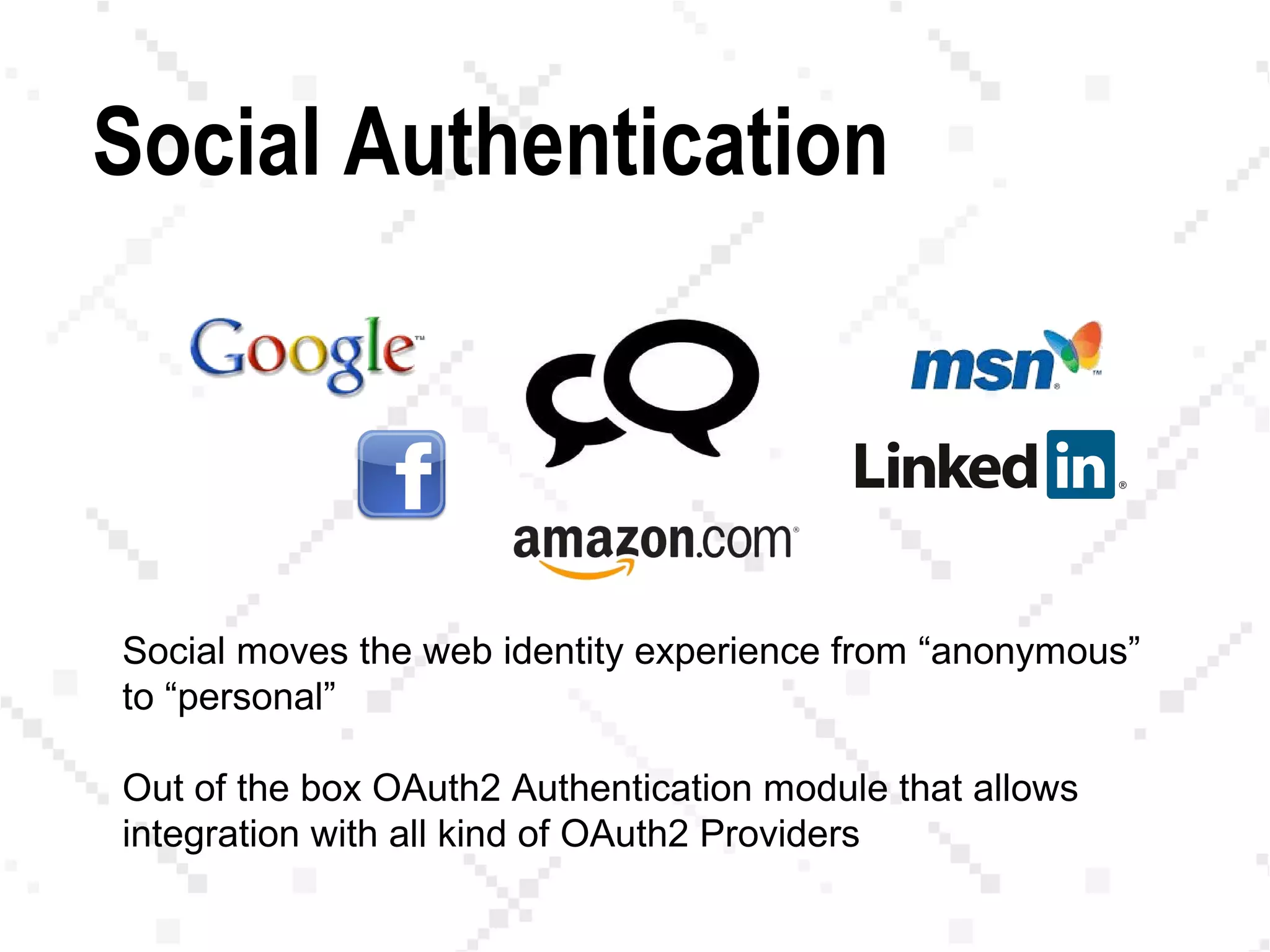 Social Authentication
Social moves the web identity experience from “anonymous”
to “personal”
Out of the box OAuth2 Authentication module that allows
integration with all kind of OAuth2 Providers
 