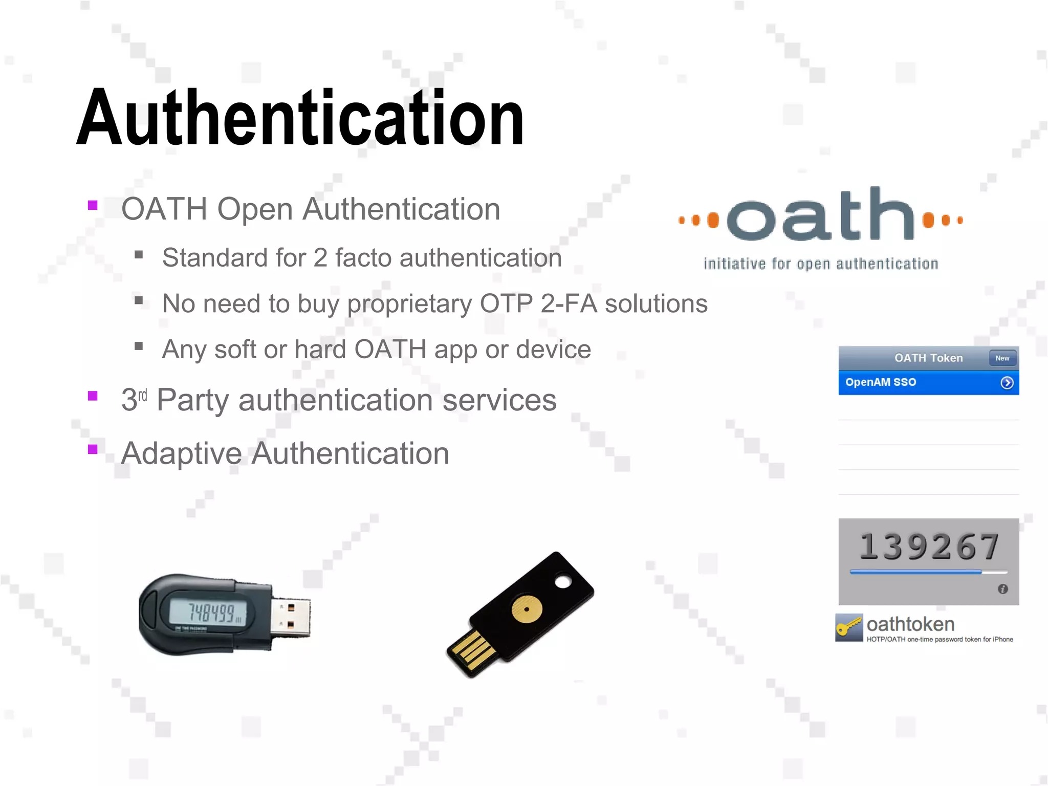 Authentication
 OATH Open Authentication
 Standard for 2 facto authentication
 No need to buy proprietary OTP 2-FA solutions
 Any soft or hard OATH app or device
 3rd
Party authentication services
 Adaptive Authentication
 