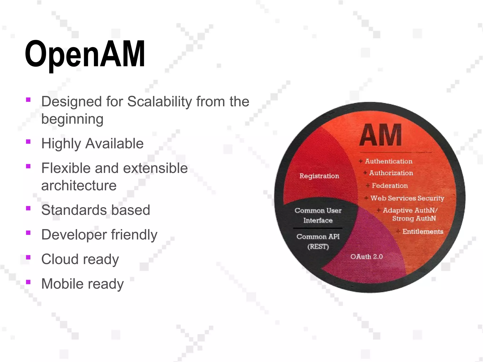 OpenAM
 Designed for Scalability from the
beginning
 Highly Available
 Flexible and extensible
architecture
 Standards based
 Developer friendly
 Cloud ready
 Mobile ready
 