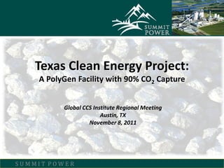 Texas Clean Energy Project:
    A PolyGen Facility with 90% CO2 Capture


          Global CCS Institute Regional Meeting
                        Austin, TX
                   November 8, 2011




SUMMIT POWER
 