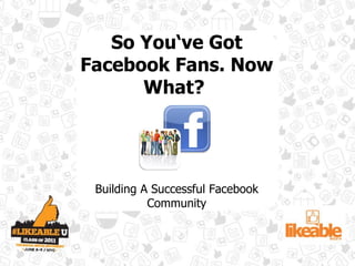 So You‘ve Got Facebook Fans. Now What?  Building A Successful Facebook Community 