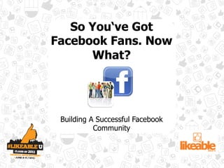 So You‘ve Got
Facebook Fans. Now
      What?




 Building A Successful Facebook
           Community
 