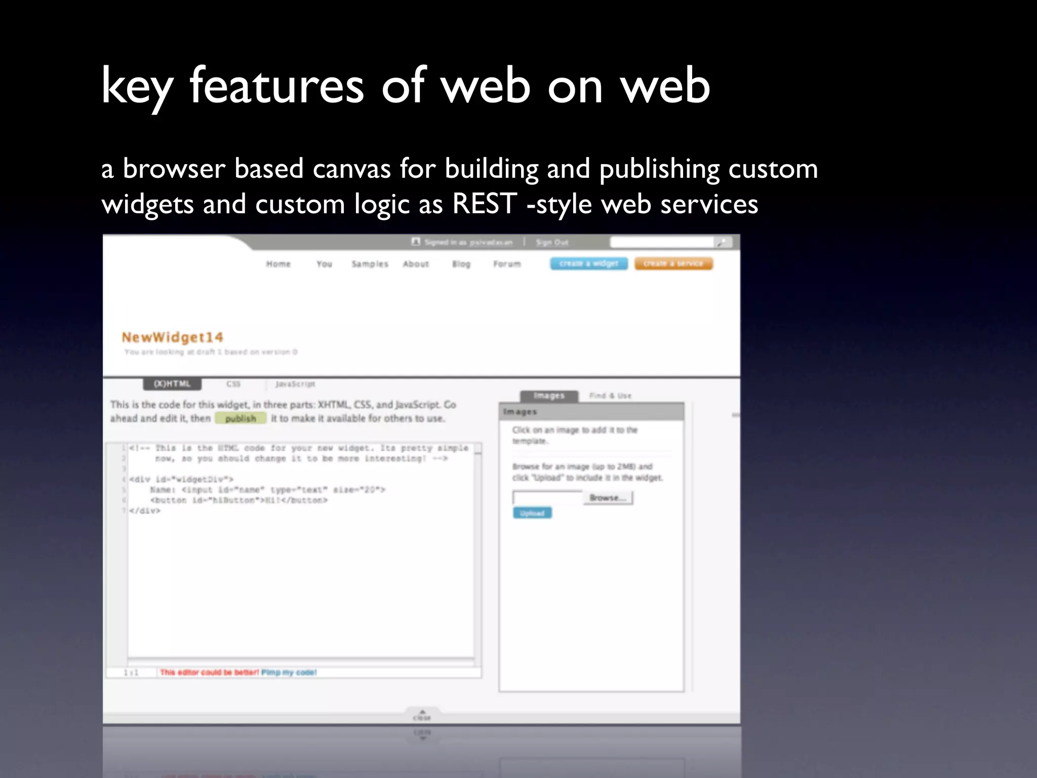 key features of web on web
a browser based canvas for building and publishing custom
widgets and custom logic as REST -style web services
 