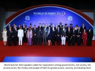World Summit 2013 speakers called for cooperation among governments, civil society, the
private sector, the media, and people of faith for greater peace, security, and development.
 