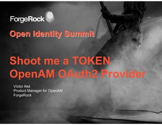 Open Identity Summit
Shoot me a TOKEN
OpenAM OAuth2 Provider
Víctor Aké
Product Manager for OpenAM
ForgeRock
 