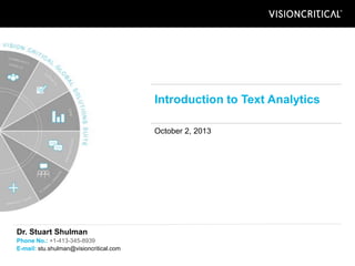 Introduction to Text Analytics
October 2, 2013
Dr. Stuart Shulman
Phone No.: +1-413-345-8939
E-mail: stu.shulman@visioncritical.com
 