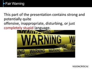 Fair Warning
This part of the presentation contains strong and
potentially quite
offensive, inappropriate, disturbing, or just
completely stupid language.
 