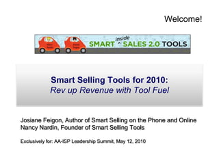 Welcome! Smart Selling Tools for 2010:  Rev up Revenue with Tool Fuel Josiane Feigon, Author of Smart Selling on the Phone and Online Nancy Nardin, Founder of Smart Selling Tools Exclusively for: AA-ISP Leadership Summit, May 12, 2010  