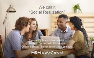 1
We call it
“Social Realization”
Reasserting Brand Influence within
Social to Connect with Consumers
Chrissy Stanojev | Senior Social Media Strategist
 