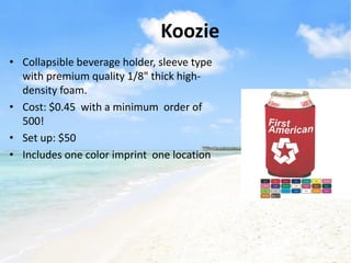 Koozie
• Collapsible beverage holder, sleeve type
  with premium quality 1/8" thick high-
  density foam.
• Cost: $0.45 with a minimum order of
  500!
• Set up: $50
• Includes one color imprint one location
 