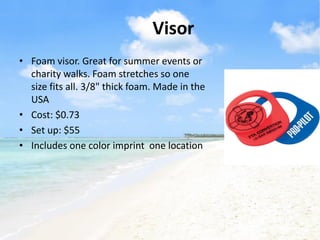 Visor
• Foam visor. Great for summer events or
  charity walks. Foam stretches so one
  size fits all. 3/8" thick foam. Made in the
  USA
• Cost: $0.73
• Set up: $55
• Includes one color imprint one location
 