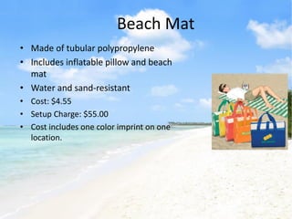 Beach Mat
• Made of tubular polypropylene
• Includes inflatable pillow and beach
  mat
• Water and sand-resistant
• Cost: $4.55
• Setup Charge: $55.00
• Cost includes one color imprint on one
  location.
 