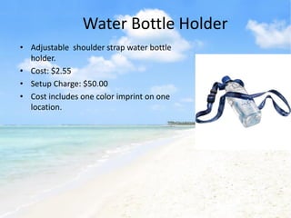 Water Bottle Holder
• Adjustable shoulder strap water bottle
  holder.
• Cost: $2.55
• Setup Charge: $50.00
• Cost includes one color imprint on one
  location.
 