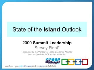 www.viea.ca | www.oceanmarinespace.com | www.patrickmarshall.tel slide 1
State of the Island Outlook
2009 Summit Leadership
Survey Final*
Presented by the Vancouver Island Economic Alliance
with support from OCEAN Industries BC
 