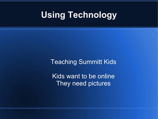 Using Technology Teaching Summitt Kids Kids want to be online They need pictures 