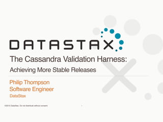 ©2015 DataStax. Do not distribute without consent.
DataStax
Philip Thompson 
Software Engineer
The Cassandra Validation Harness:
Achieving More Stable Releases
1
 
