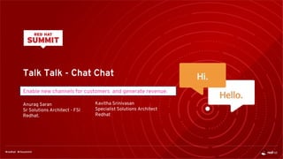 Talk Talk - Chat Chat
Enable new channels for customers and generate revenue.
Anurag Saran
Sr Solutions Architect - FSI
Redhat.
Kavitha Srinivasan
Specialist Solutions Architect
Redhat
 