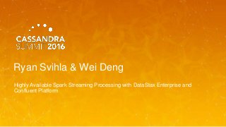 Ryan Svihla & Wei Deng
Highly Available Spark Streaming Processing with DataStax Enterprise and
Confluent Platform
 